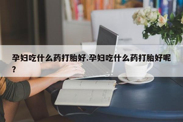 药流药联系微信孕妇吃什么药打胎好.孕妇吃什么药打胎好呢？