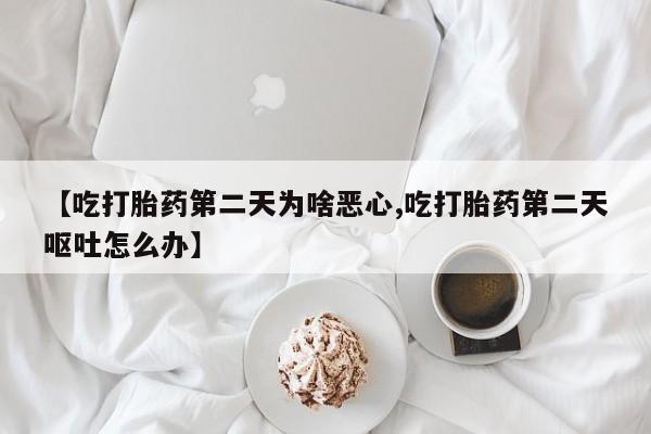 药流药联系微信【吃打胎药第二天为啥恶心,吃打胎药第二天呕吐怎么办】