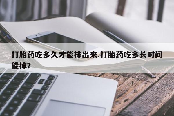 药流药联系微信打胎药吃多久才能排出来.打胎药吃多长时间能掉？