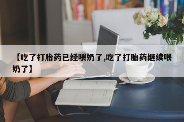药流药联系微信【吃了打胎药已经喂奶了,吃了打胎药继续喂奶了】