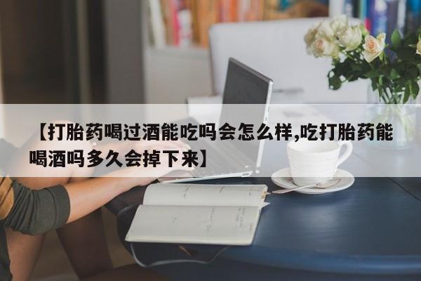 药流药联系微信【打胎药喝过酒能吃吗会怎么样,吃打胎药能喝酒吗多久会掉下来】