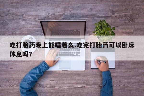 药流药联系微信吃打胎药晚上能睡着么.吃完打胎药可以卧床休息吗？