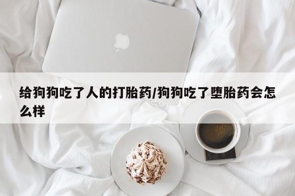 药流药联系微信给狗狗吃了人的打胎药/狗狗吃了堕胎药会怎么样