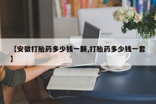 药流药联系微信【安徽打胎药多少钱一颗,打胎药多少钱一套】