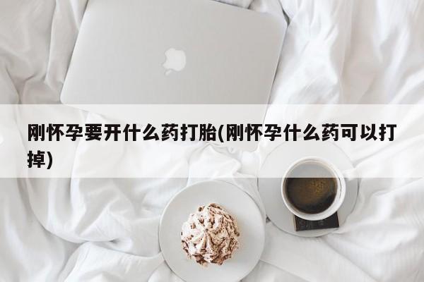 药流药联系微信刚怀孕要开什么药打胎(刚怀孕什么药可以打掉)