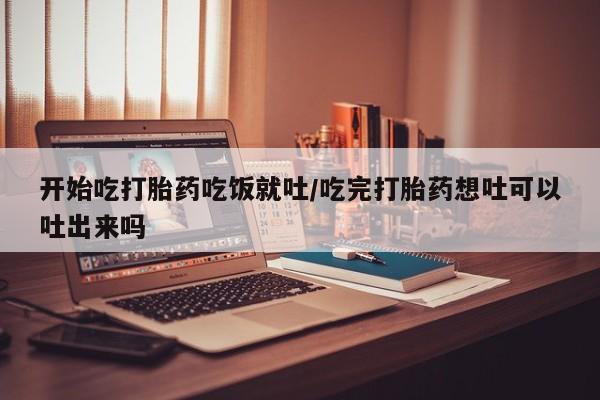 药流药联系微信开始吃打胎药吃饭就吐/吃完打胎药想吐可以吐出来吗