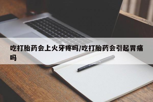 药流药联系微信吃打胎药会上火牙疼吗/吃打胎药会引起胃痛吗
