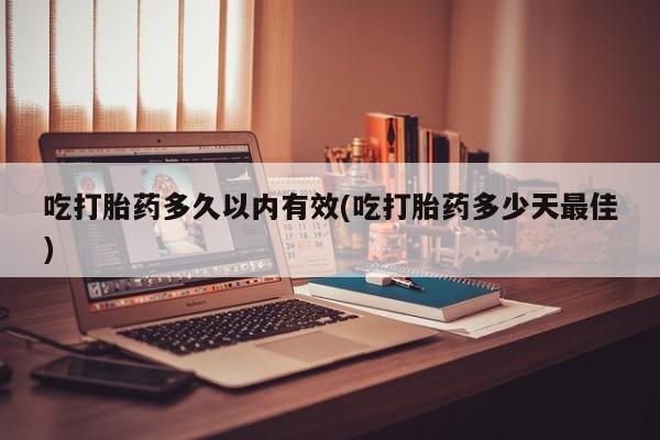 药流药联系微信吃打胎药多久以内有效(吃打胎药多少天最佳)