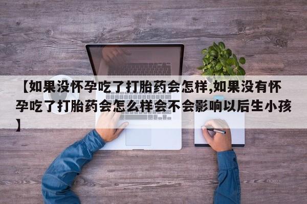 药流药联系微信【如果没怀孕吃了打胎药会怎样,如果没有怀孕吃了打胎药会怎么样会不会影响以后生小孩】