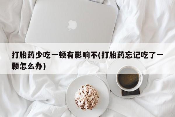 药流药联系微信打胎药少吃一顿有影响不(打胎药忘记吃了一颗怎么办)