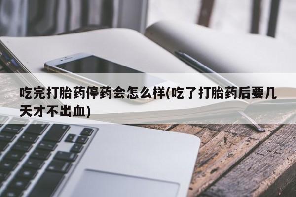 药流药联系微信吃完打胎药停药会怎么样(吃了打胎药后要几天才不出血)
