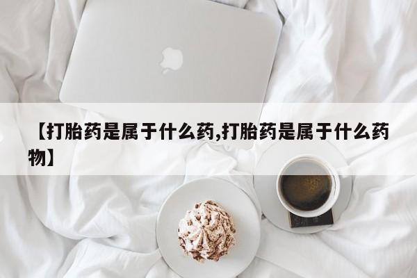 药流药联系微信【打胎药是属于什么药,打胎药是属于什么药物】