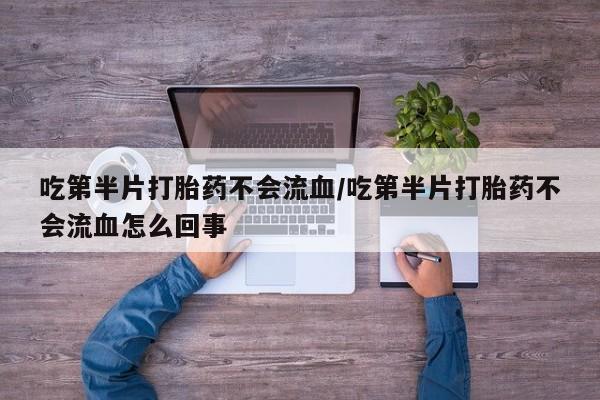 药流药联系微信吃第半片打胎药不会流血/吃第半片打胎药不会流血怎么回事
