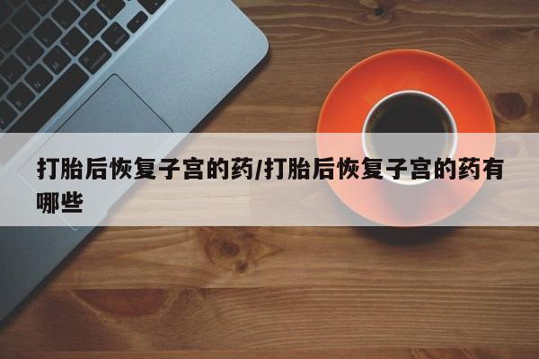 药流药联系微信打胎后恢复子宫的药/打胎后恢复子宫的药有哪些