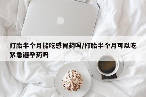药流药联系微信打胎半个月能吃感冒药吗/打胎半个月可以吃紧急避孕药吗