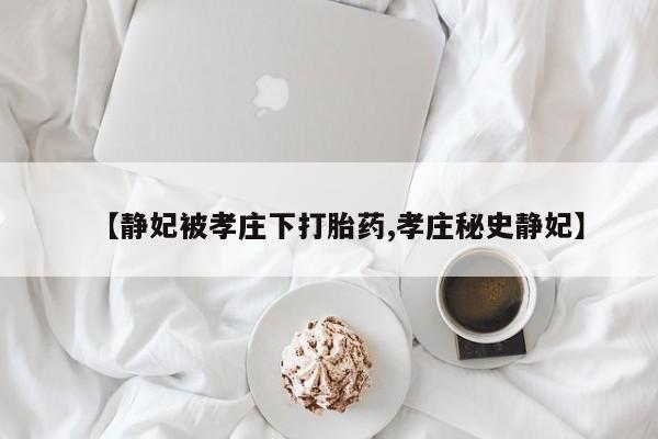 药流药联系微信【静妃被孝庄下打胎药,孝庄秘史静妃】