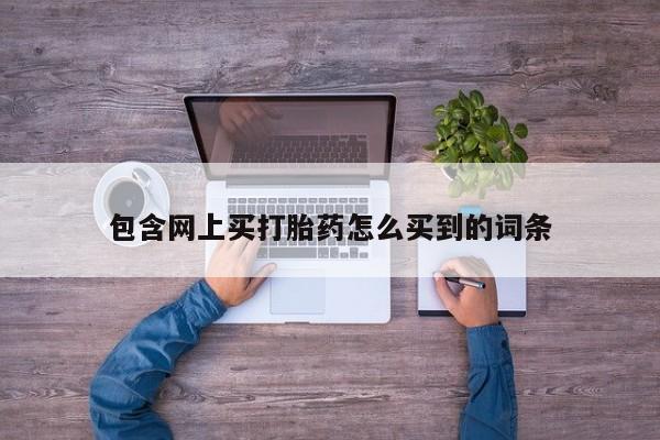 药流药联系微信包含网上买打胎药怎么买到的词条