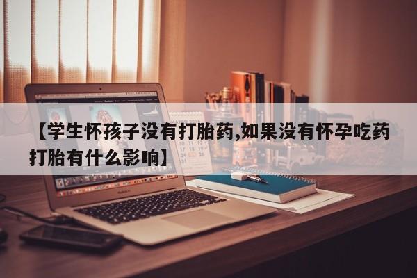 药流药联系微信【学生怀孩子没有打胎药,如果没有怀孕吃药打胎有什么影响】