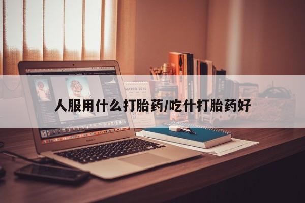 药流药联系微信人服用什么打胎药/吃什打胎药好