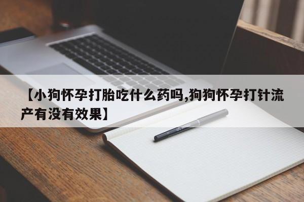 药流药联系微信【小狗怀孕打胎吃什么药吗,狗狗怀孕打针流产有没有效果】