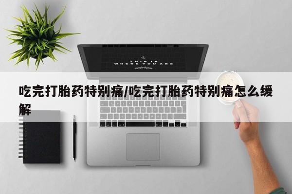 药流药联系微信吃完打胎药特别痛/吃完打胎药特别痛怎么缓解