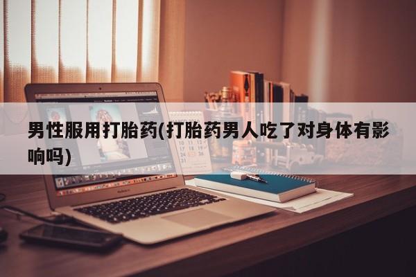药流药联系微信男性服用打胎药(打胎药男人吃了对身体有影响吗)