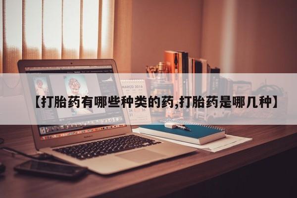 药流药联系微信【打胎药有哪些种类的药,打胎药是哪几种】
