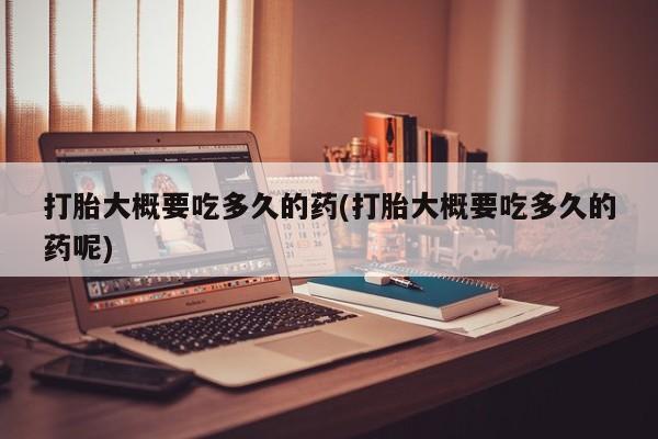 药流药联系微信打胎大概要吃多久的药(打胎大概要吃多久的药呢)