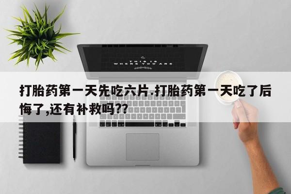 药流药联系微信打胎药第一天先吃六片.打胎药第一天吃了后悔了,还有补救吗?？
