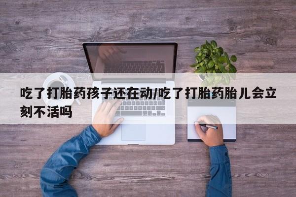药流药联系微信吃了打胎药孩子还在动/吃了打胎药胎儿会立刻不活吗