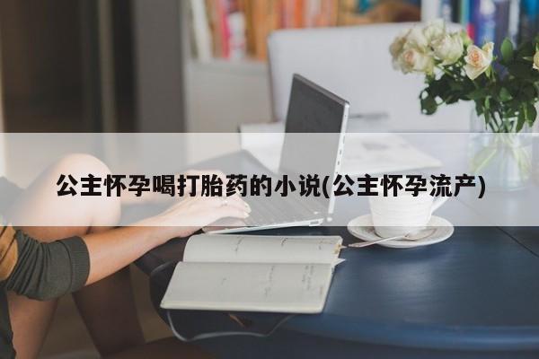药流药联系微信公主怀孕喝打胎药的小说(公主怀孕流产)