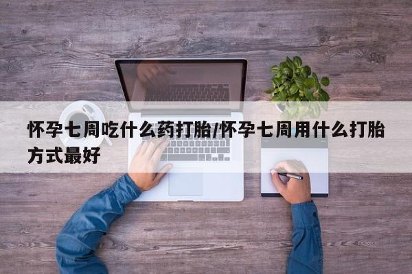 药流药联系微信怀孕七周吃什么药打胎/怀孕七周用什么打胎方式最好