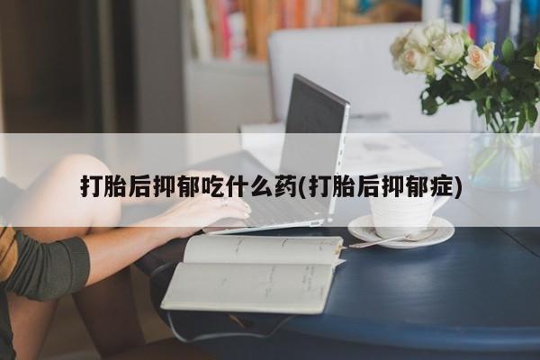 药流药联系微信打胎后抑郁吃什么药(打胎后抑郁症)