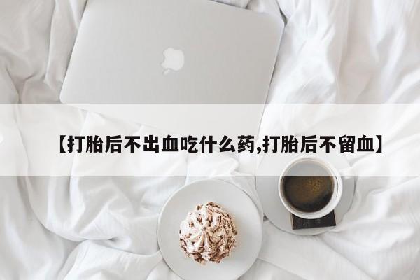 药流药联系微信【打胎后不出血吃什么药,打胎后不留血】