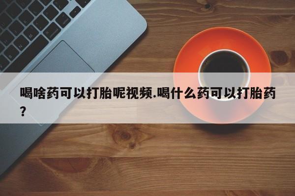 药流药联系微信喝啥药可以打胎呢视频.喝什么药可以打胎药？