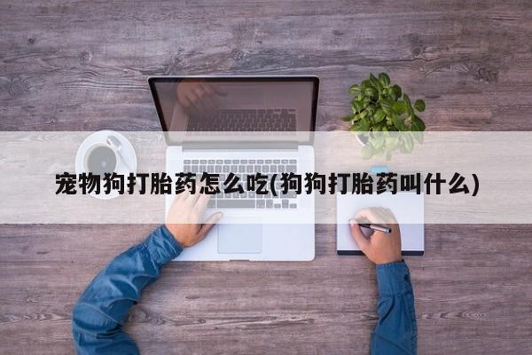 药流药联系微信宠物狗打胎药怎么吃(狗狗打胎药叫什么)