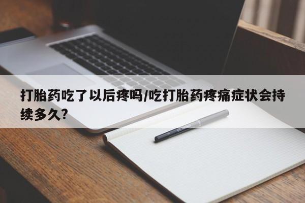 药流药联系微信打胎药吃了以后疼吗/吃打胎药疼痛症状会持续多久?