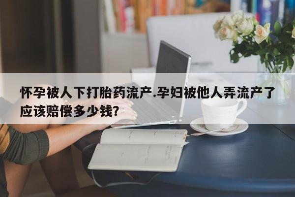 药流药联系微信怀孕被人下打胎药流产.孕妇被他人弄流产了应该赔偿多少钱？