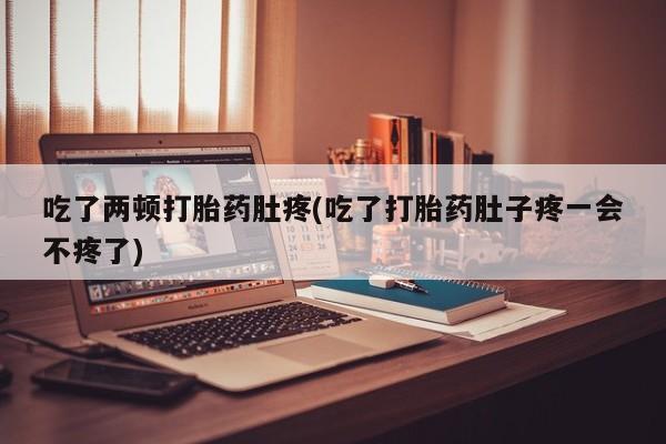 药流药联系微信吃了两顿打胎药肚疼(吃了打胎药肚子疼一会不疼了)