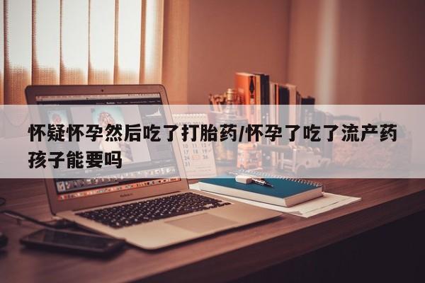 药流药联系微信怀疑怀孕然后吃了打胎药/怀孕了吃了流产药孩子能要吗