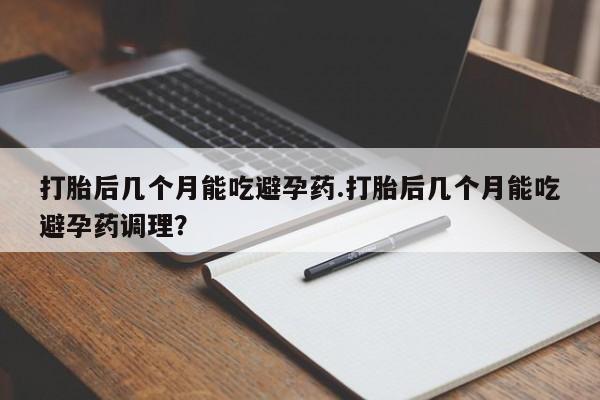 药流药联系微信打胎后几个月能吃避孕药.打胎后几个月能吃避孕药调理？