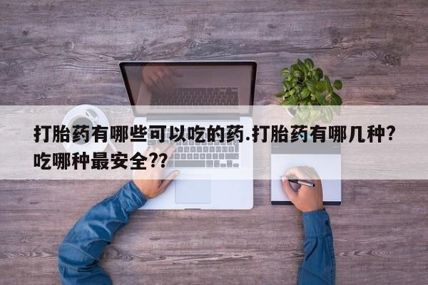 药流药联系微信打胎药有哪些可以吃的药.打胎药有哪几种?吃哪种最安全?？