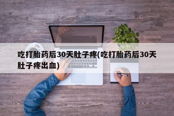药流药联系微信吃打胎药后30天肚子疼(吃打胎药后30天肚子疼出血)