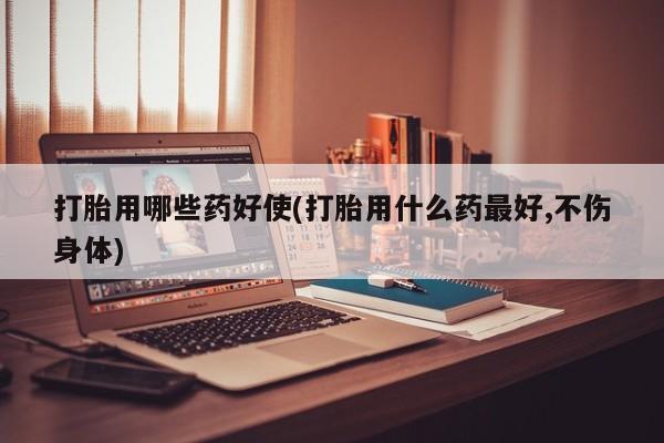 药流药联系微信打胎用哪些药好使(打胎用什么药最好,不伤身体)