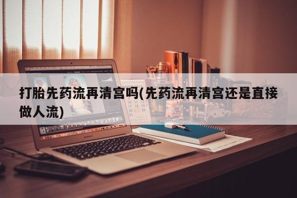 药流药联系微信打胎先药流再清宫吗(先药流再清宫还是直接做人流)