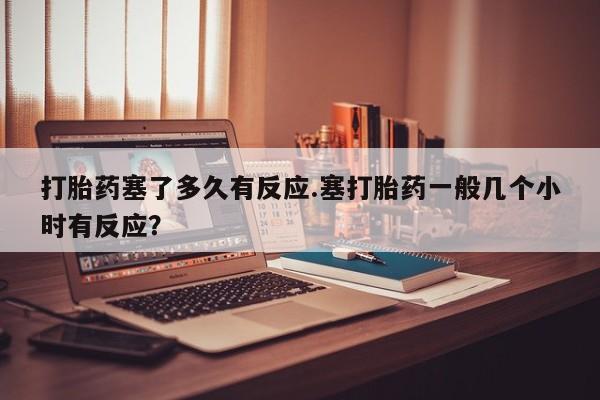 药流药联系微信打胎药塞了多久有反应.塞打胎药一般几个小时有反应？