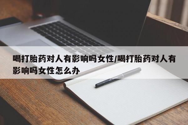 药流药联系微信喝打胎药对人有影响吗女性/喝打胎药对人有影响吗女性怎么办