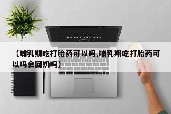 药流药联系微信【哺乳期吃打胎药可以吗,哺乳期吃打胎药可以吗会回奶吗】