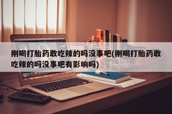 药流药联系微信刚喝打胎药敢吃辣的吗没事吧(刚喝打胎药敢吃辣的吗没事吧有影响吗)