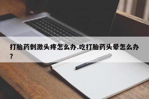 药流药联系微信打胎药刺激头疼怎么办.吃打胎药头晕怎么办？